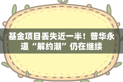 基金项目丢失近一半！普华永道“解约潮”仍在继续