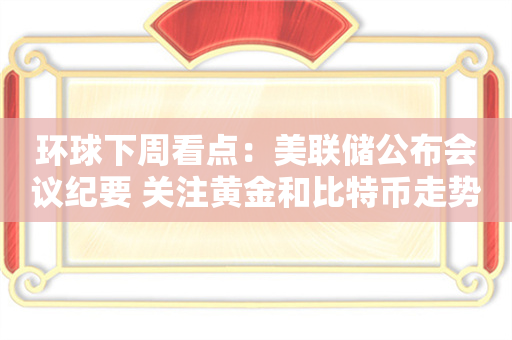 环球下周看点：美联储公布会议纪要 关注黄金和比特币走势