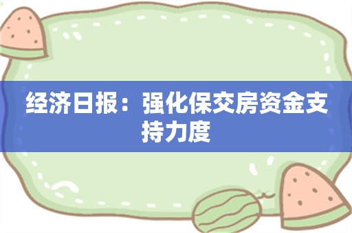 经济日报：强化保交房资金支持力度