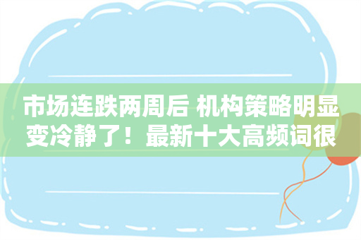 市场连跌两周后 机构策略明显变冷静了！最新十大高频词很微妙