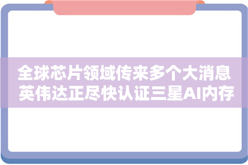 全球芯片领域传来多个大消息 英伟达正尽快认证三星AI内存芯片