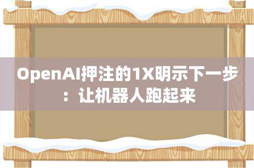 OpenAI押注的1X明示下一步：让机器人跑起来