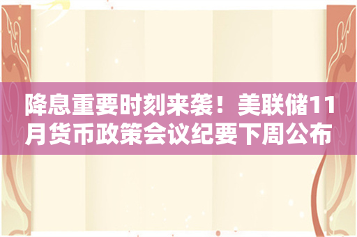 降息重要时刻来袭！美联储11月货币政策会议纪要下周公布