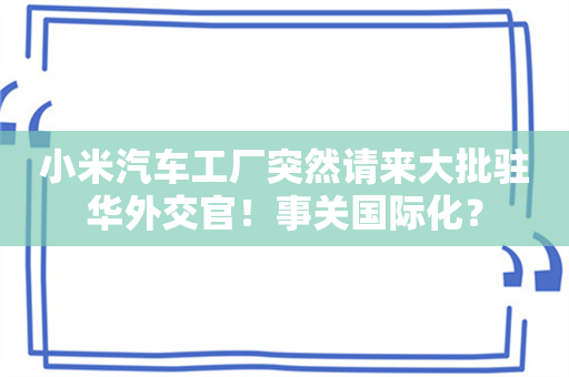 小米汽车工厂突然请来大批驻华外交官！事关国际化？