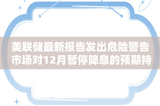 美联储最新报告发出危险警告 市场对12月暂停降息的预期持续升温