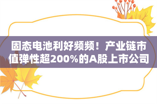 固态电池利好频频！产业链市值弹性超200%的A股上市公司名单及相关业务一览