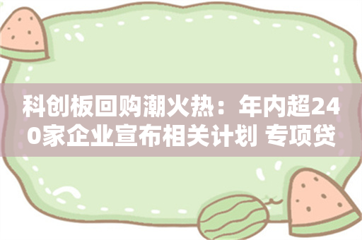 科创板回购潮火热：年内超240家企业宣布相关计划 专项贷款案例频现