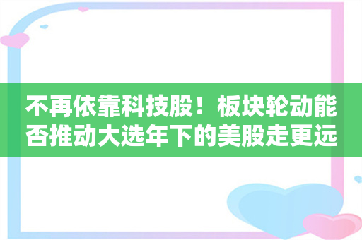 不再依靠科技股！板块轮动能否推动大选年下的美股走更远？