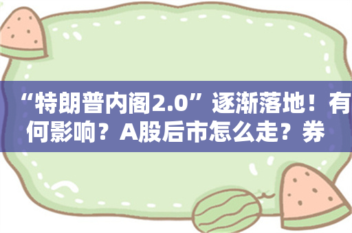 “特朗普内阁2.0”逐渐落地！有何影响？A股后市怎么走？券商最新研判