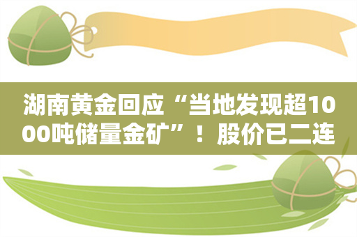 湖南黄金回应“当地发现超1000吨储量金矿”！股价已二连板涨停