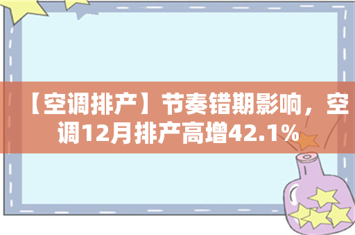 【空调排产】节奏错期影响，空调12月排产高增42.1%