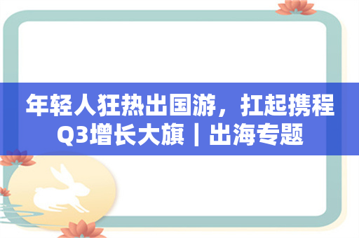 年轻人狂热出国游，扛起携程Q3增长大旗｜出海专题