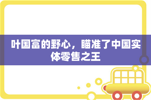 叶国富的野心，瞄准了中国实体零售之王