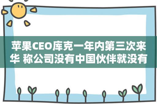 苹果CEO库克一年内第三次来华 称公司没有中国伙伴就没有今天的成就