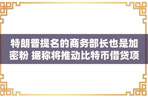 特朗普提名的商务部长也是加密粉 据称将推动比特币借贷项目