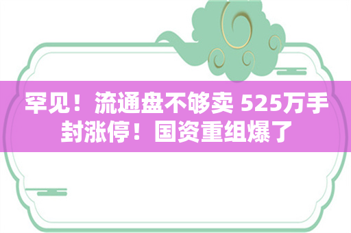 罕见！流通盘不够卖 525万手封涨停！国资重组爆了