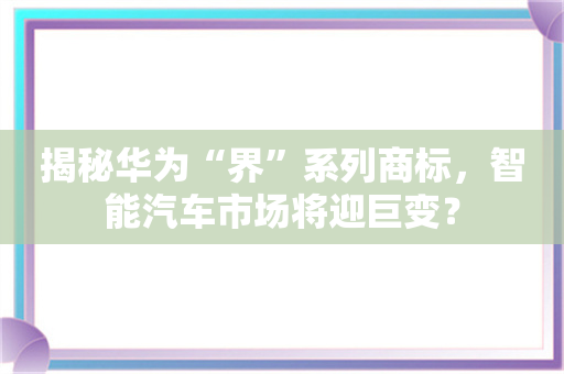 揭秘华为“界”系列商标，智能汽车市场将迎巨变？