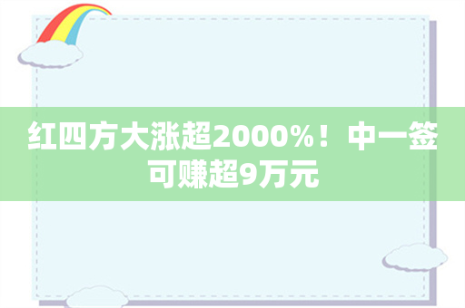 红四方大涨超2000%！中一签可赚超9万元