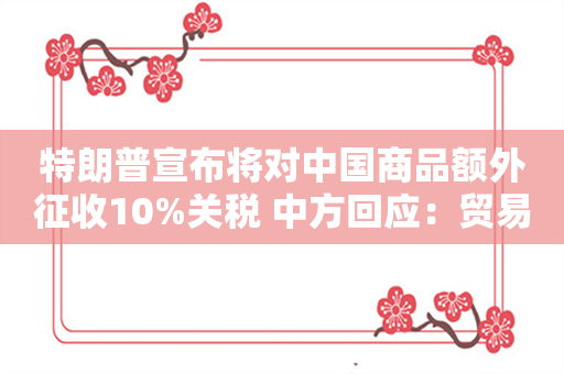 特朗普宣布将对中国商品额外征收10%关税 中方回应：贸易战和关税战不会有赢家