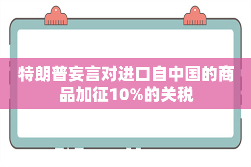 特朗普妄言对进口自中国的商品加征10%的关税