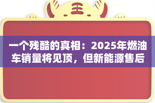 一个残酷的真相：2025年燃油车销量将见顶，但新能源售后的春天还没到