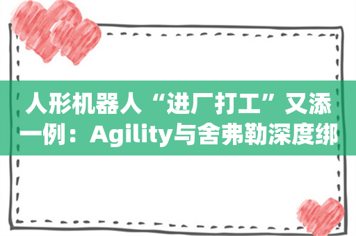 人形机器人“进厂打工”又添一例：Agility与舍弗勒深度绑定 将部署至全球工厂网络