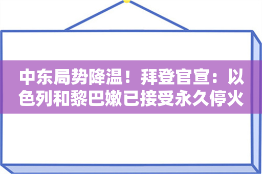 中东局势降温！拜登官宣：以色列和黎巴嫩已接受永久停火协议