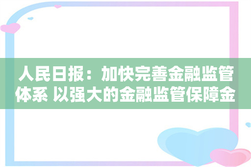 人民日报：加快完善金融监管体系 以强大的金融监管保障金融体系稳健运行