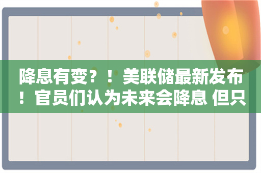 降息有变？！美联储最新发布！官员们认为未来会降息 但只会逐步降息