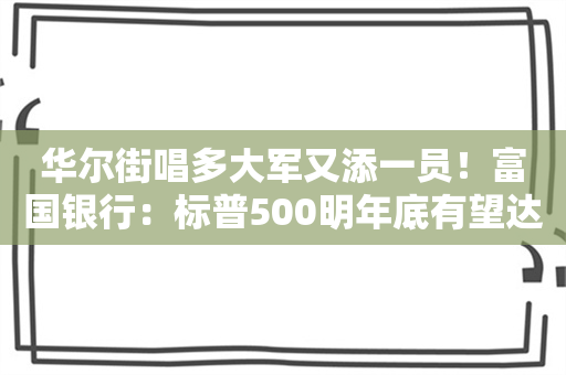 华尔街唱多大军又添一员！富国银行：标普500明年底有望达6600点