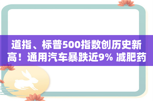 道指、标普500指数创历史新高！通用汽车暴跌近9% 减肥药龙头礼来大涨4.5%