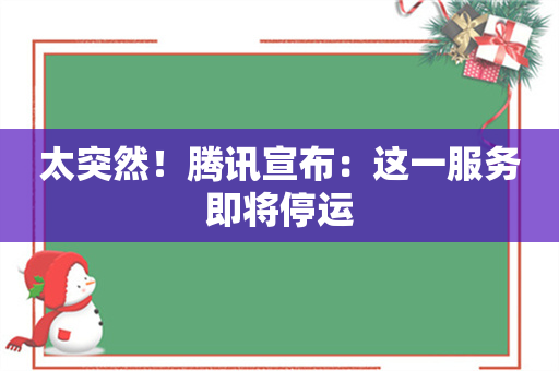 太突然！腾讯宣布：这一服务即将停运