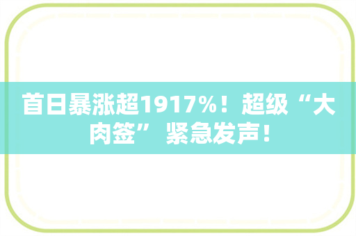 首日暴涨超1917%！超级“大肉签” 紧急发声！