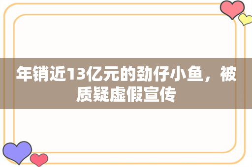 年销近13亿元的劲仔小鱼，被质疑虚假宣传