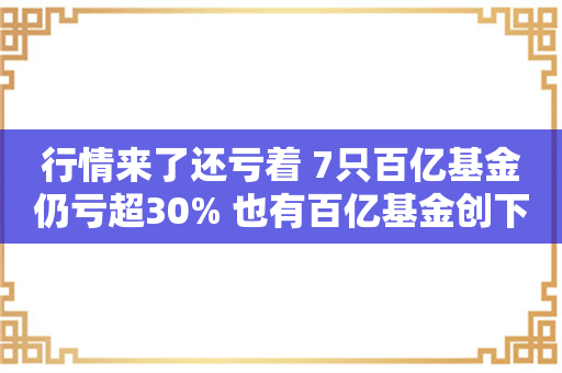 行情来了还亏着 7只百亿基金仍亏超30% 也有百亿基金创下历史新高