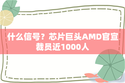 什么信号？芯片巨头AMD官宣裁员近1000人