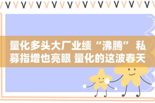 量化多头大厂业绩“沸腾” 私募指增也亮眼 量化的这波春天会有多长？