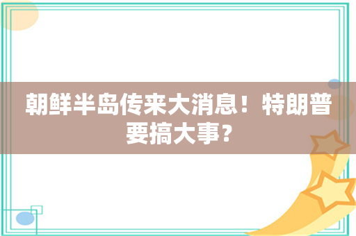 朝鲜半岛传来大消息！特朗普要搞大事？