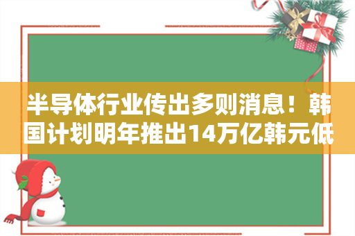 半导体行业传出多则消息！韩国计划明年推出14万亿韩元低息贷款 支持芯片产业