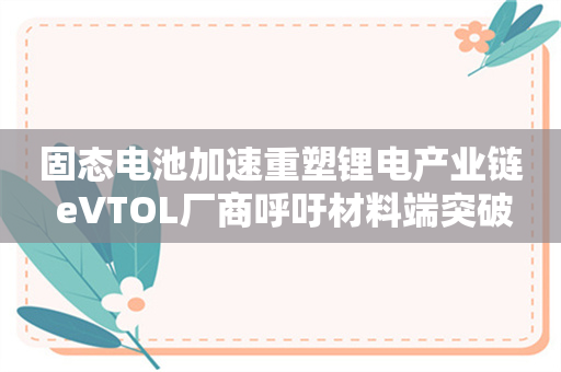 固态电池加速重塑锂电产业链 eVTOL厂商呼吁材料端突破