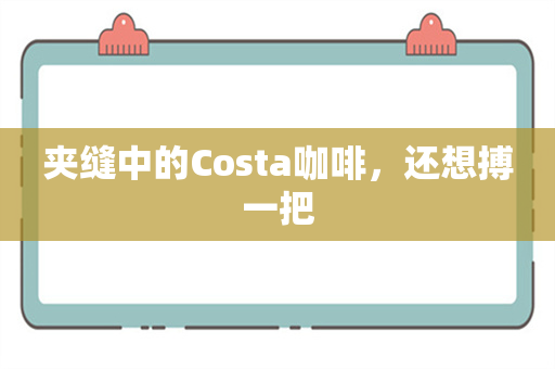 夹缝中的Costa咖啡，还想搏一把