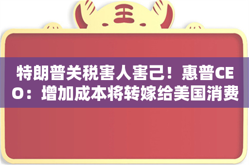 特朗普关税害人害己！惠普CEO：增加成本将转嫁给美国消费者