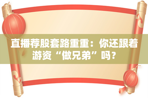 直播荐股套路重重：你还跟着游资“做兄弟”吗？