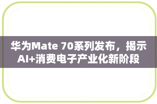 华为Mate 70系列发布，揭示AI+消费电子产业化新阶段