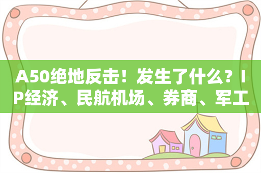 A50绝地反击！发生了什么？IP经济、民航机场、券商、军工等方向领涨