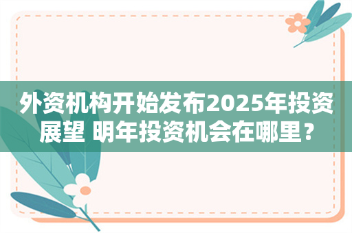 外资机构开始发布2025年投资展望 明年投资机会在哪里？