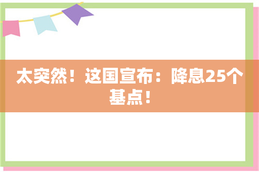 太突然！这国宣布：降息25个基点！