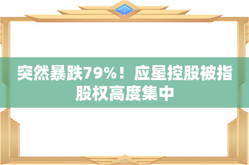 突然暴跌79%！应星控股被指股权高度集中