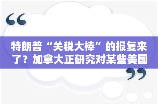 特朗普“关税大棒”的报复来了？加拿大正研究对某些美国商品征收关税