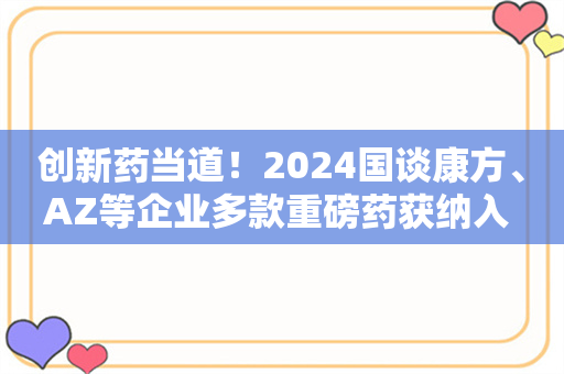 创新药当道！2024国谈康方、AZ等企业多款重磅药获纳入 百万抗癌药“全员落榜”